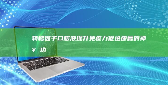 转移因子口服液：提升免疫力、促进康复的神奇功效与作用