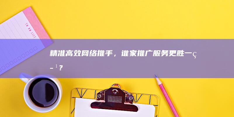 精准高效网络推手，谁家推广服务更胜一筹？